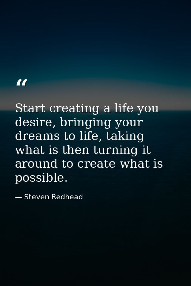 Start creating a life you desire, bringing your dreams to life, taking what is then turning it around to create what is  — Steven Redhead