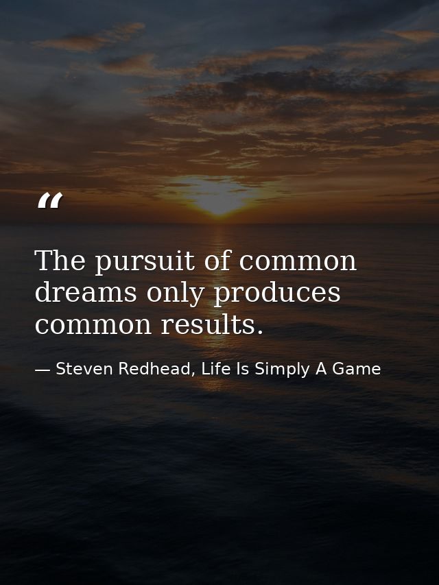 The pursuit of common dreams only produces common results. — Steven Redhead, Life Is Simply A Game