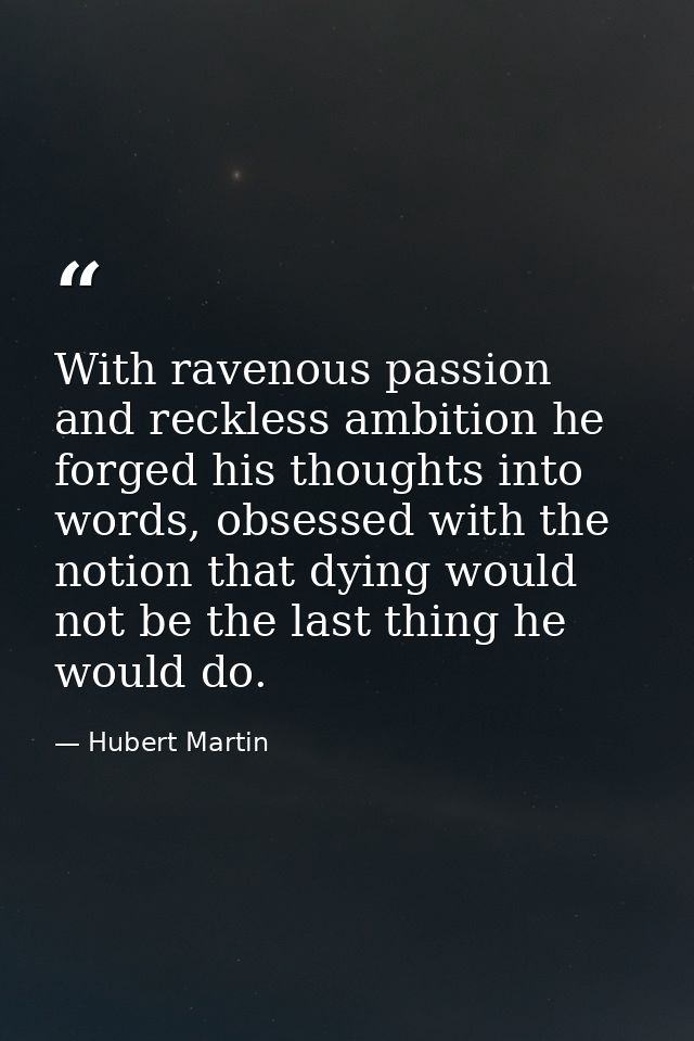 With ravenous passion and reckless ambition he forged his thoughts into words, obsessed with the notion that dying would — Hubert Martin