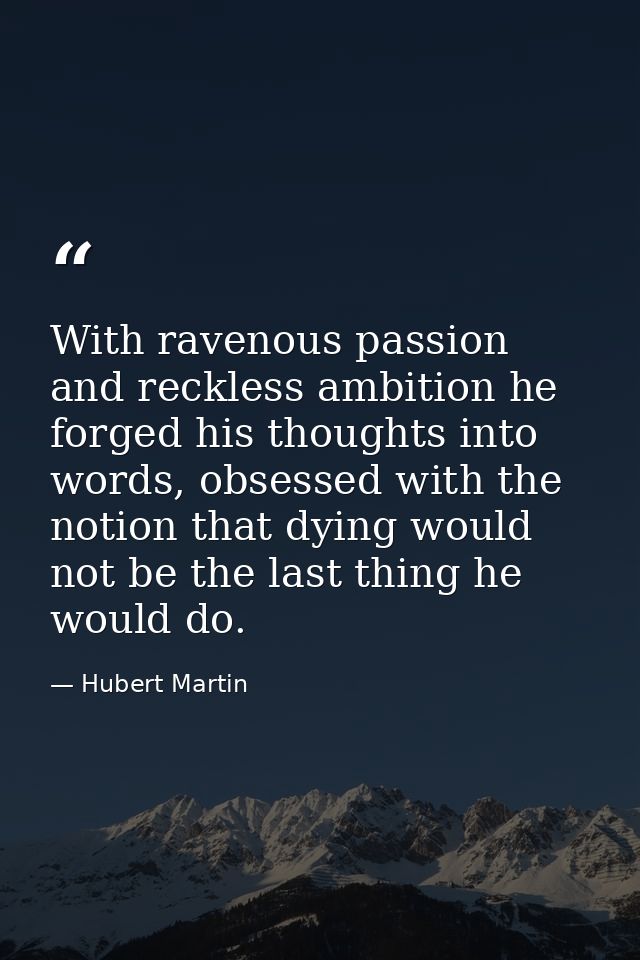 With ravenous passion and reckless ambition he forged his thoughts into words, obsessed with the notion that dying would — Hubert Martin