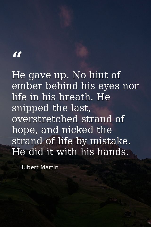 He gave up. No hint of ember behind his eyes nor life in his breath. He snipped the last, overstretched strand of hope,  — Hubert Martin