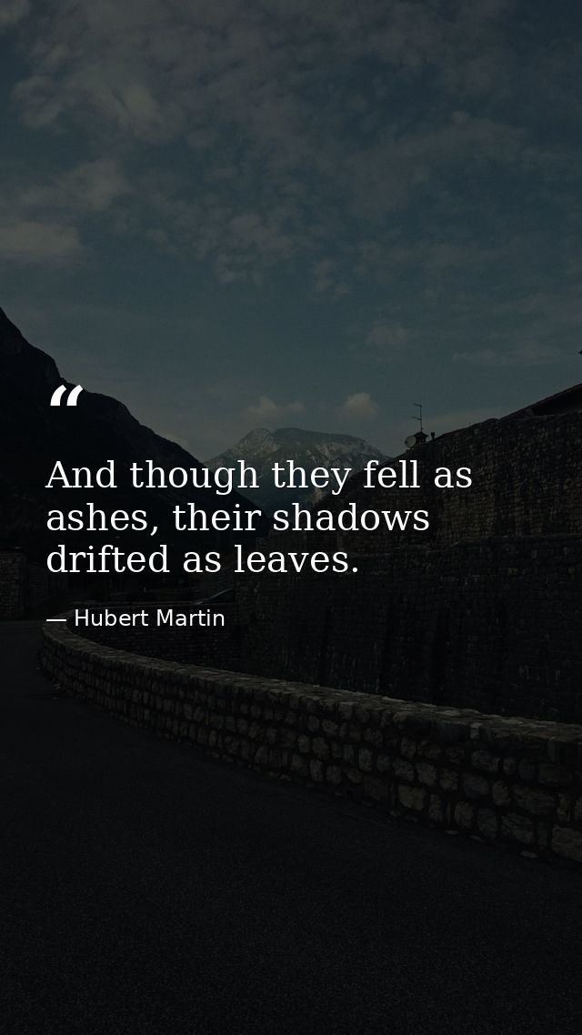 And though they fell as ashes, their shadows drifted as leaves. — Hubert Martin