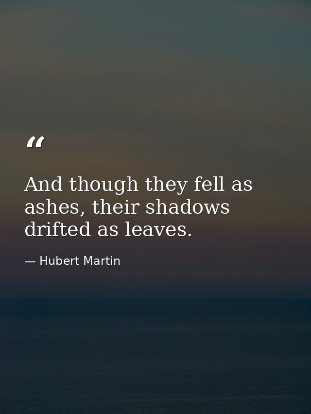 And though they fell as ashes, their shadows drifted as leaves. — Hubert Martin