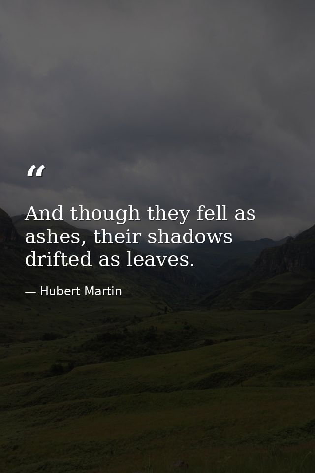 And though they fell as ashes, their shadows drifted as leaves. — Hubert Martin