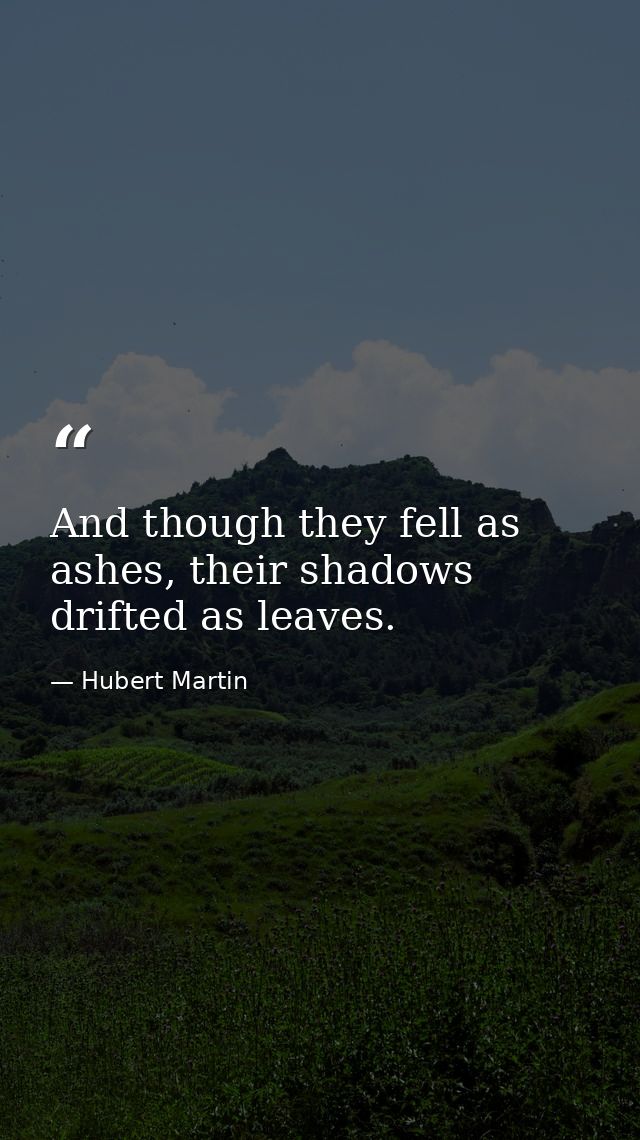 And though they fell as ashes, their shadows drifted as leaves. — Hubert Martin