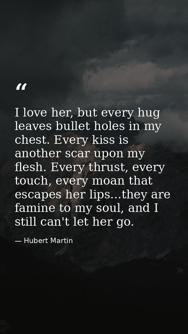 I love her, but every hug leaves bullet holes in my chest. Every kiss is another scar upon my flesh. Every thrust, every — Hubert Martin