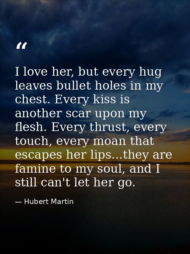 I love her, but every hug leaves bullet holes in my chest. Every kiss is another scar upon my flesh. Every thrust, every — Hubert Martin