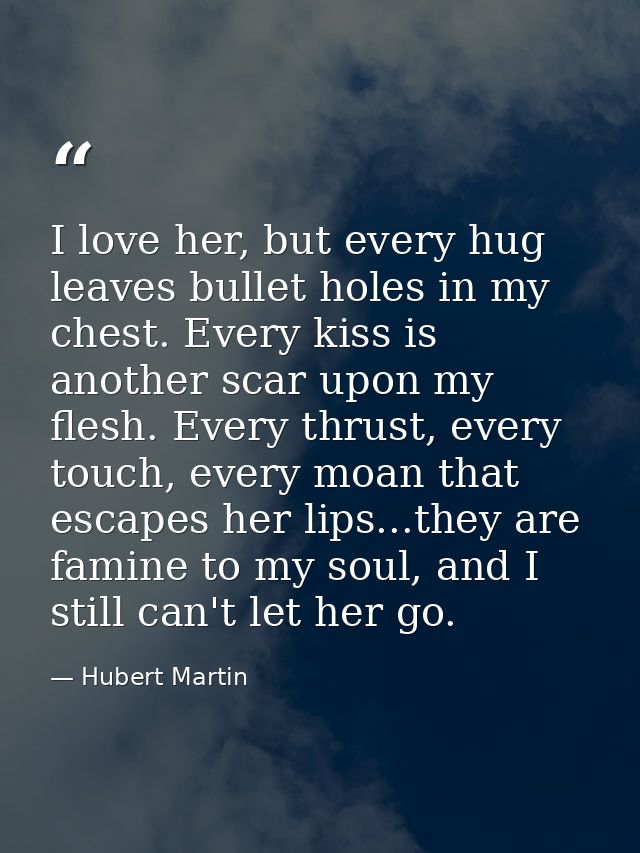 I love her, but every hug leaves bullet holes in my chest. Every kiss is another scar upon my flesh. Every thrust, every — Hubert Martin