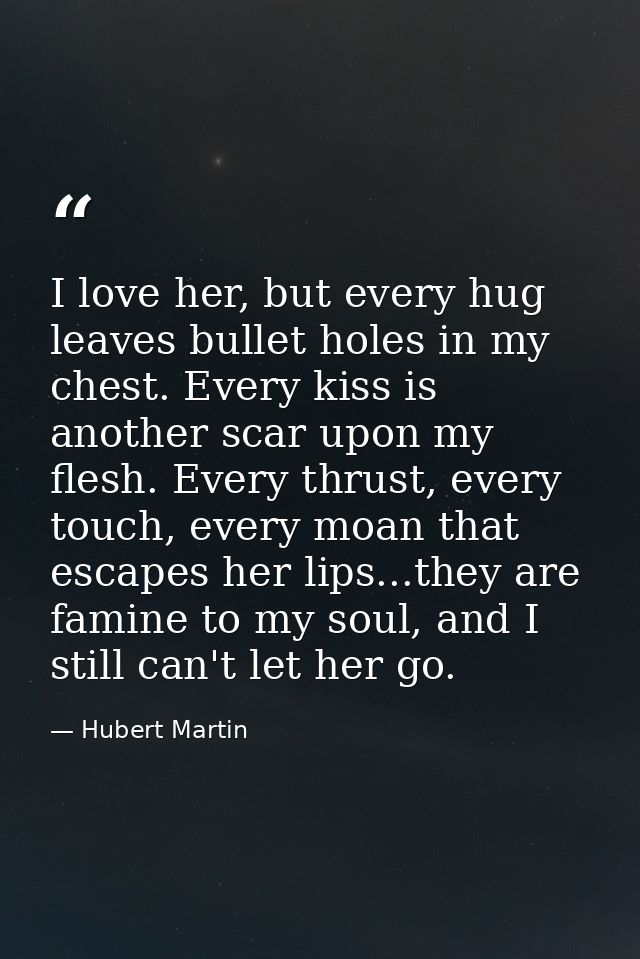 I love her, but every hug leaves bullet holes in my chest. Every kiss is another scar upon my flesh. Every thrust, every — Hubert Martin