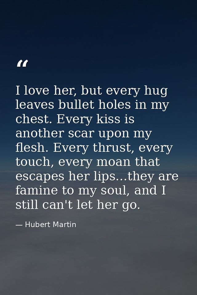 I love her, but every hug leaves bullet holes in my chest. Every kiss is another scar upon my flesh. Every thrust, every — Hubert Martin