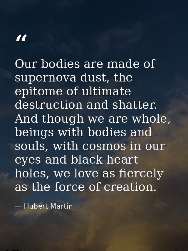 Our bodies are made of supernova dust, the epitome of ultimate destruction and shatter. And though we are whole, beings  — Hubert Martin