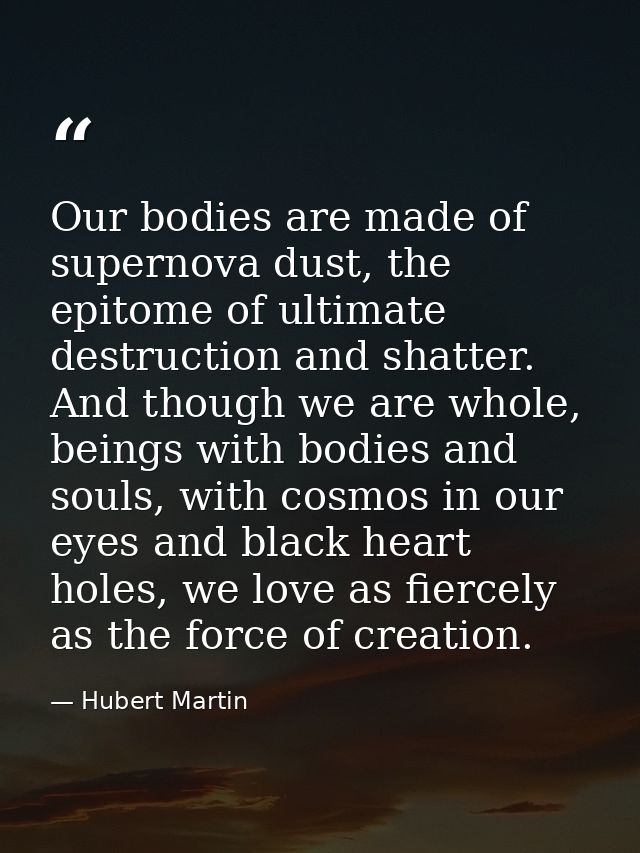 Our bodies are made of supernova dust, the epitome of ultimate destruction and shatter. And though we are whole, beings  — Hubert Martin
