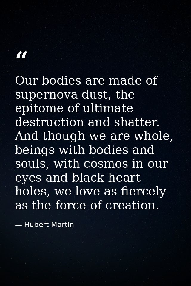 Our bodies are made of supernova dust, the epitome of ultimate destruction and shatter. And though we are whole, beings  — Hubert Martin