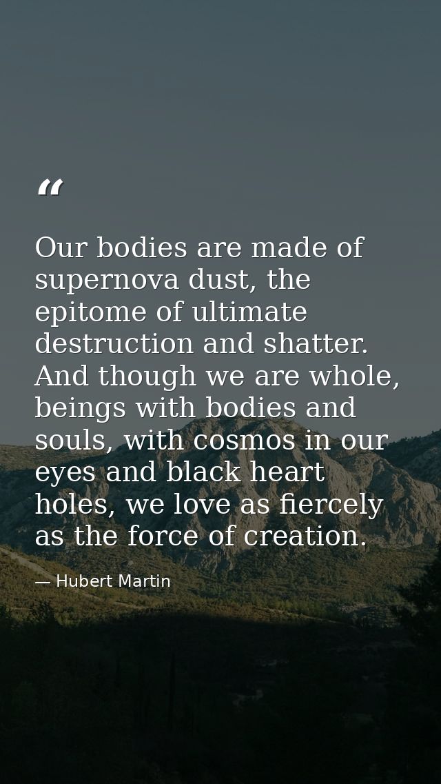 Our bodies are made of supernova dust, the epitome of ultimate destruction and shatter. And though we are whole, beings  — Hubert Martin