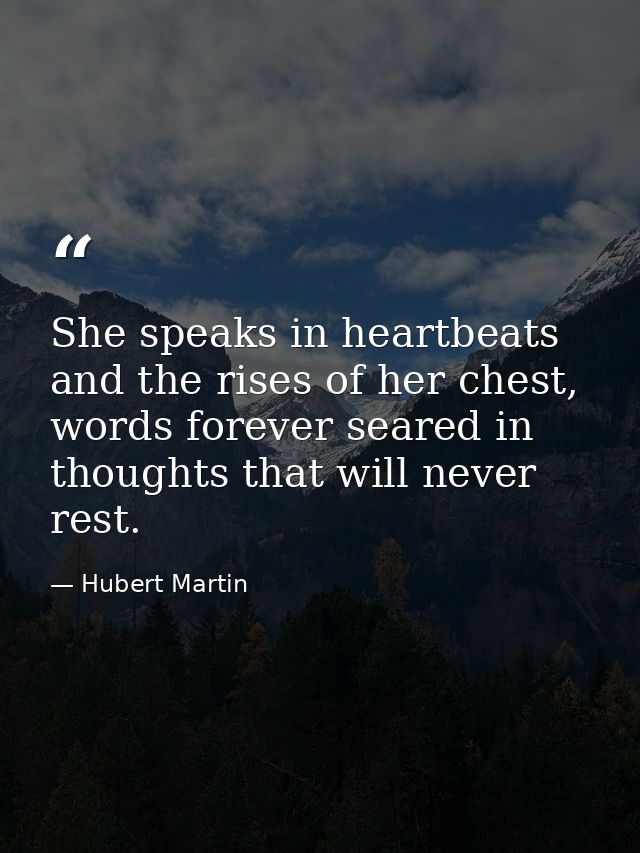 She speaks in heartbeats and the rises of her chest, words forever seared in thoughts that will never rest. — Hubert Martin