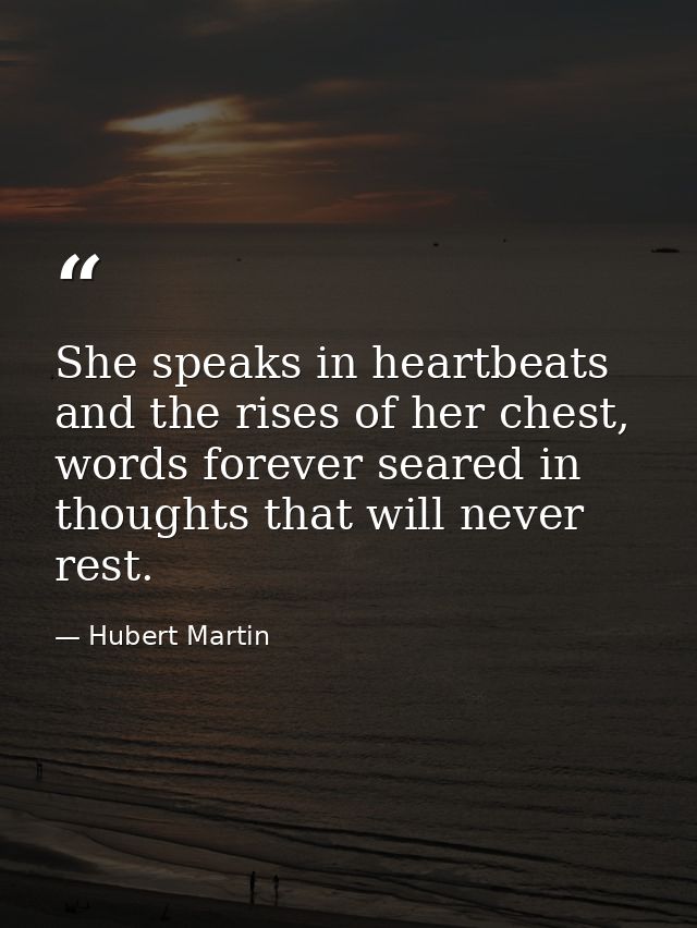 She speaks in heartbeats and the rises of her chest, words forever seared in thoughts that will never rest. — Hubert Martin