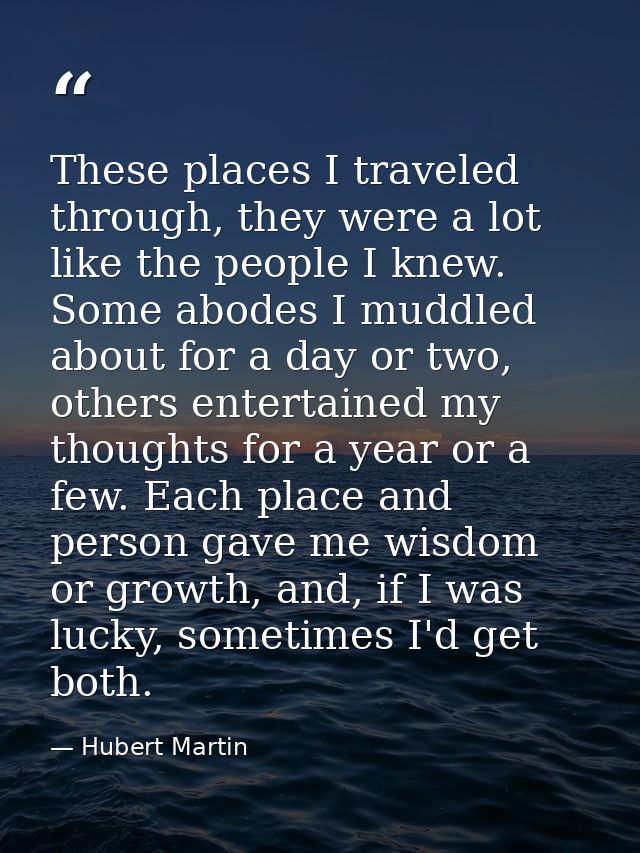 These places I traveled through, they were a lot like the people I knew. Some abodes I muddled about for a day or two, o — Hubert Martin