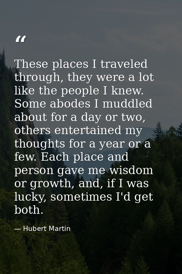 These places I traveled through, they were a lot like the people I knew. Some abodes I muddled about for a day or two, o — Hubert Martin