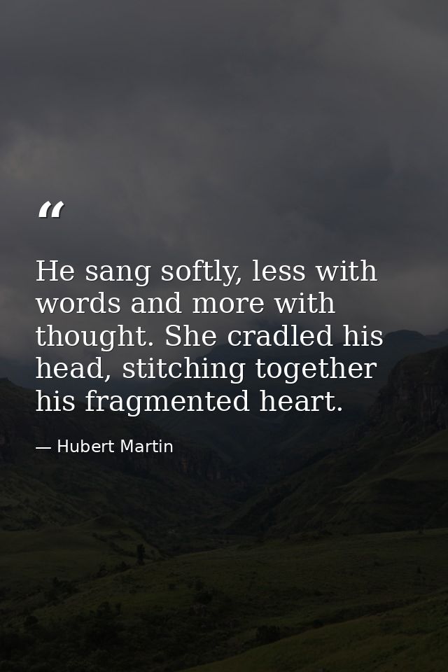 He sang softly, less with words and more with thought. She cradled his head, stitching together his fragmented heart. — Hubert Martin