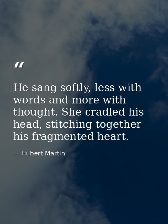 He sang softly, less with words and more with thought. She cradled his head, stitching together his fragmented heart. — Hubert Martin