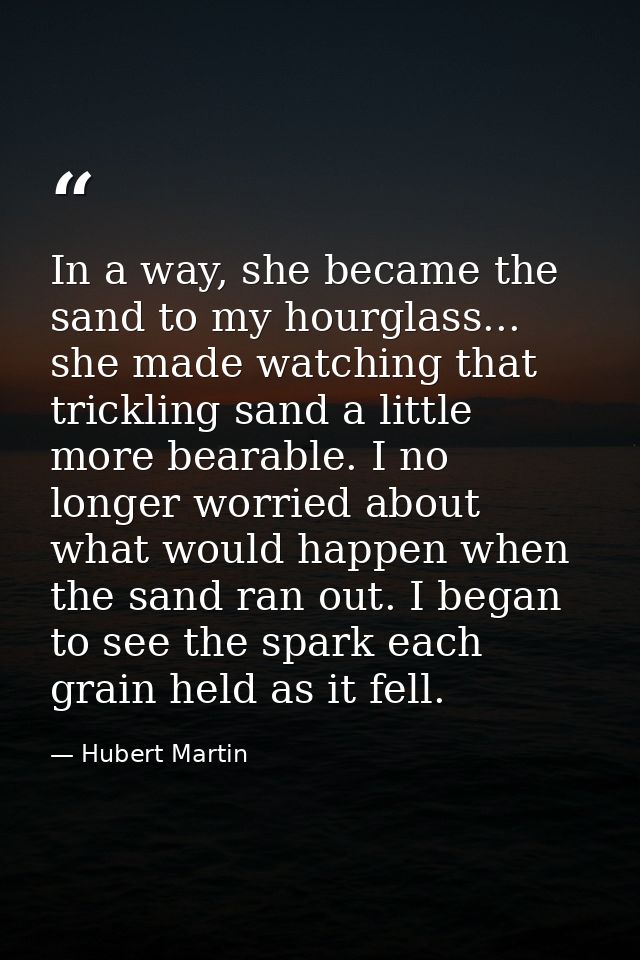In a way, she became the sand to my hourglass... she made watching that trickling sand a little more bearable. I no long — Hubert Martin
