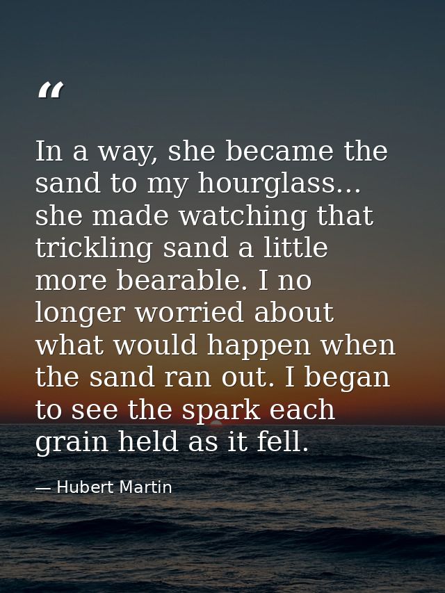 In a way, she became the sand to my hourglass... she made watching that trickling sand a little more bearable. I no long — Hubert Martin