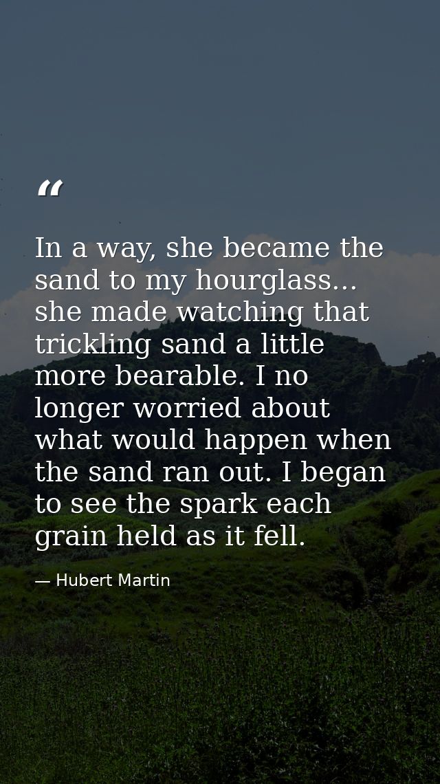 In a way, she became the sand to my hourglass... she made watching that trickling sand a little more bearable. I no long — Hubert Martin