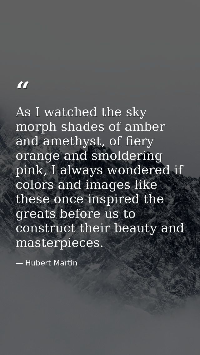 As I watched the sky morph shades of amber and amethyst, of fiery orange and smoldering pink, I always wondered if color — Hubert Martin