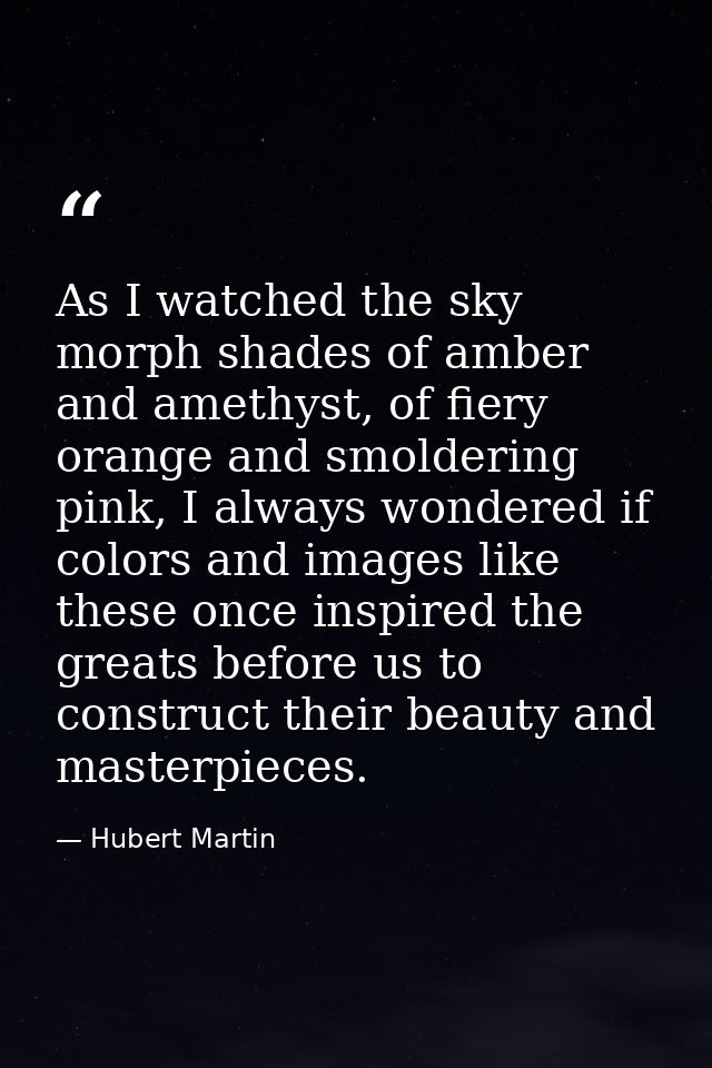 As I watched the sky morph shades of amber and amethyst, of fiery orange and smoldering pink, I always wondered if color — Hubert Martin