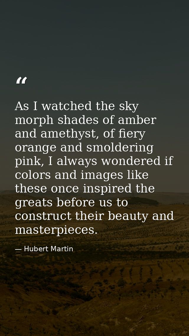 As I watched the sky morph shades of amber and amethyst, of fiery orange and smoldering pink, I always wondered if color — Hubert Martin