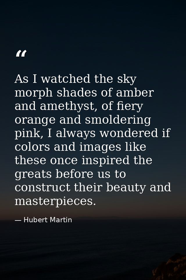As I watched the sky morph shades of amber and amethyst, of fiery orange and smoldering pink, I always wondered if color — Hubert Martin