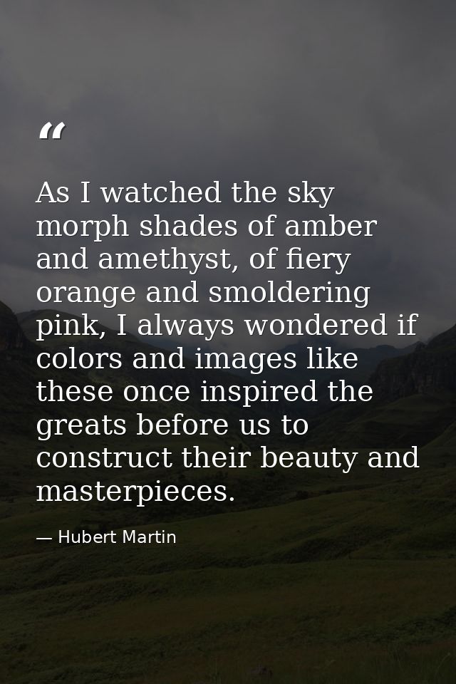 As I watched the sky morph shades of amber and amethyst, of fiery orange and smoldering pink, I always wondered if color — Hubert Martin