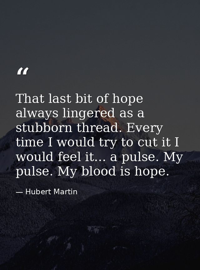 That last bit of hope always lingered as a stubborn thread. Every time I would try to cut it I would feel it... a pulse. — Hubert Martin