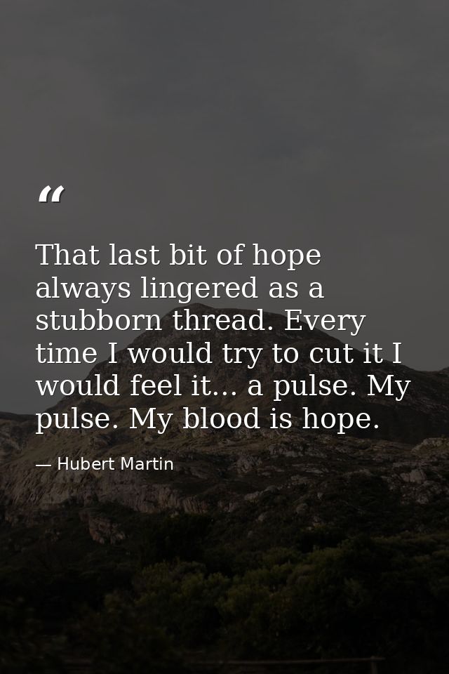 That last bit of hope always lingered as a stubborn thread. Every time I would try to cut it I would feel it... a pulse. — Hubert Martin