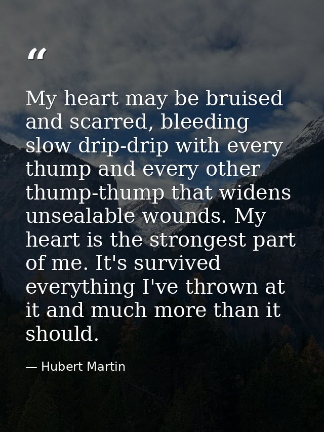 My heart may be bruised and scarred, bleeding slow drip-drip with every thump and every other thump-thump that widens un — Hubert Martin