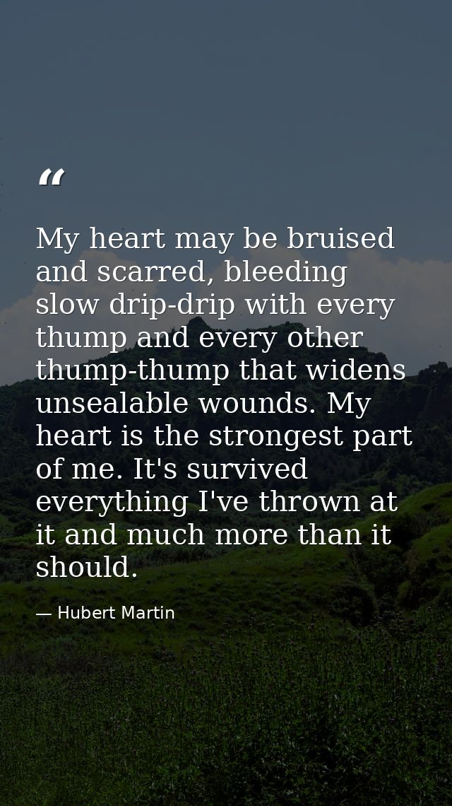 My heart may be bruised and scarred, bleeding slow drip-drip with every thump and every other thump-thump that widens un — Hubert Martin