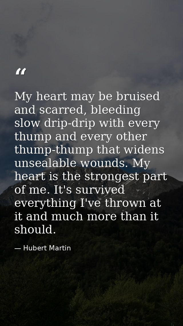 My heart may be bruised and scarred, bleeding slow drip-drip with every thump and every other thump-thump that widens un — Hubert Martin