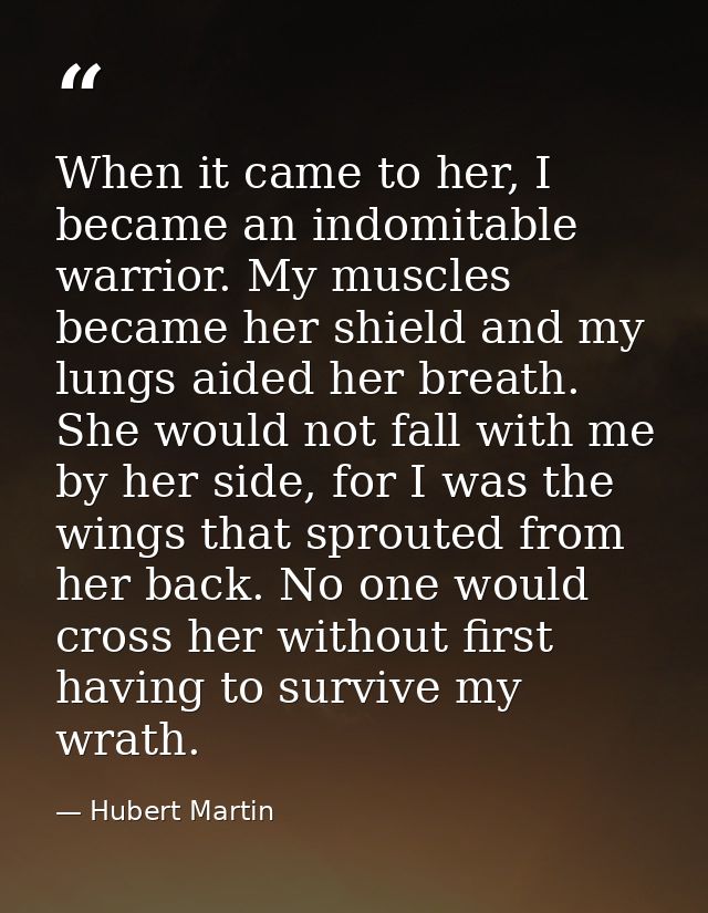 When it came to her, I became an indomitable warrior. My muscles became her shield and my lungs aided her breath. She wo — Hubert Martin