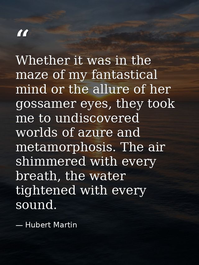 Whether it was in the maze of my fantastical mind or the allure of her gossamer eyes, they took me to undiscovered world — Hubert Martin