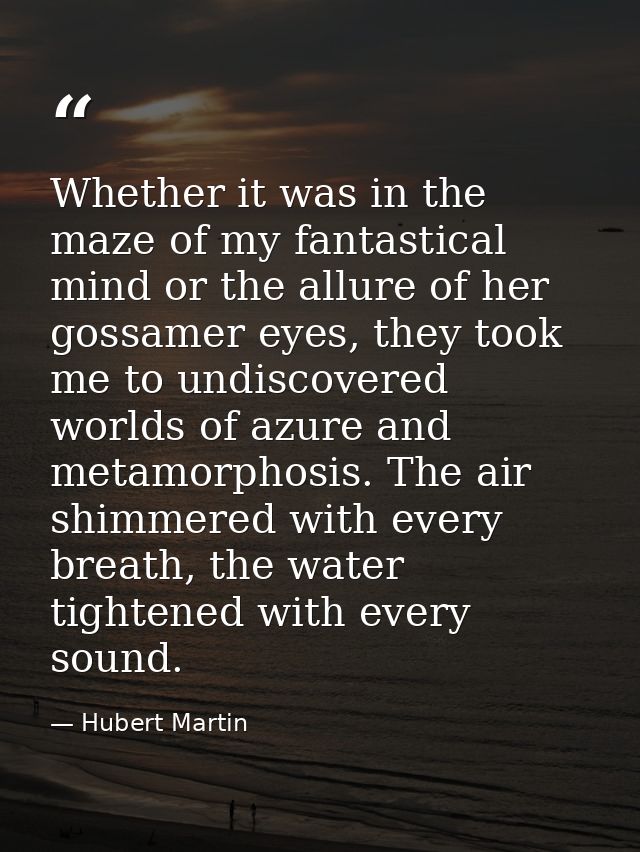 Whether it was in the maze of my fantastical mind or the allure of her gossamer eyes, they took me to undiscovered world — Hubert Martin