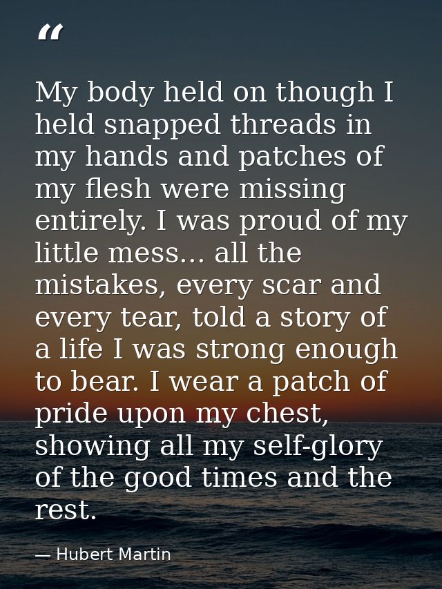My body held on though I held snapped threads in my hands and patches of my flesh were missing entirely. I was proud of  — Hubert Martin