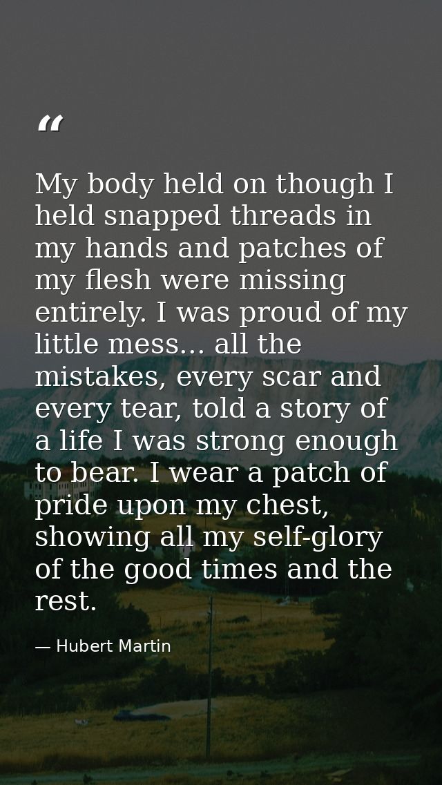 My body held on though I held snapped threads in my hands and patches of my flesh were missing entirely. I was proud of  — Hubert Martin