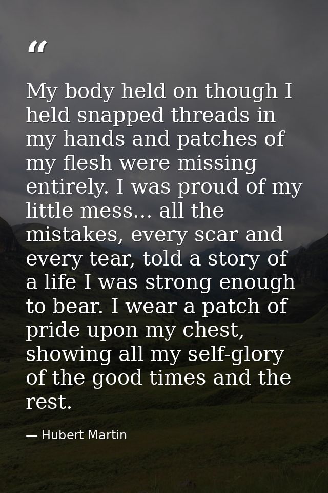 My body held on though I held snapped threads in my hands and patches of my flesh were missing entirely. I was proud of  — Hubert Martin