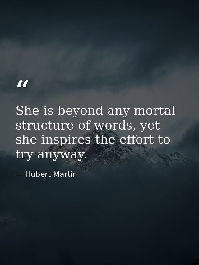She is beyond any mortal structure of words, yet she inspires the effort to try anyway. — Hubert Martin