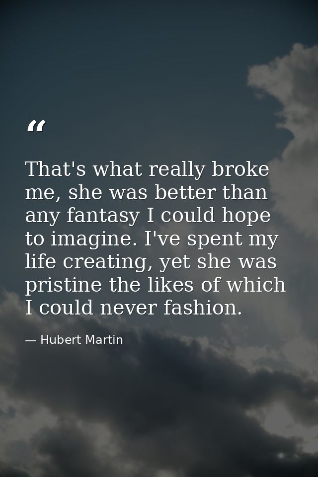 That's what really broke me, she was better than any fantasy I could hope to imagine. I've spent my life creating, yet s — Hubert Martin