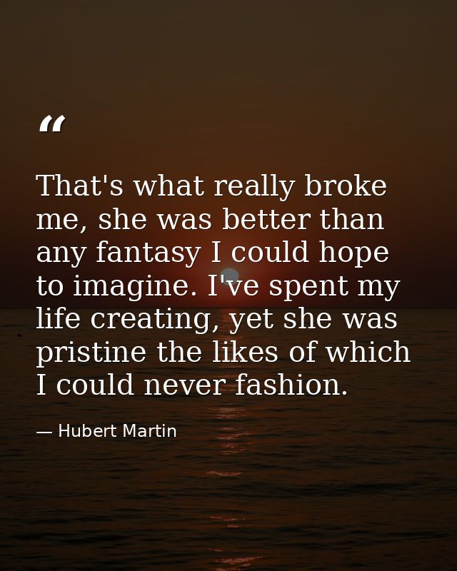 That's what really broke me, she was better than any fantasy I could hope to imagine. I've spent my life creating, yet s — Hubert Martin