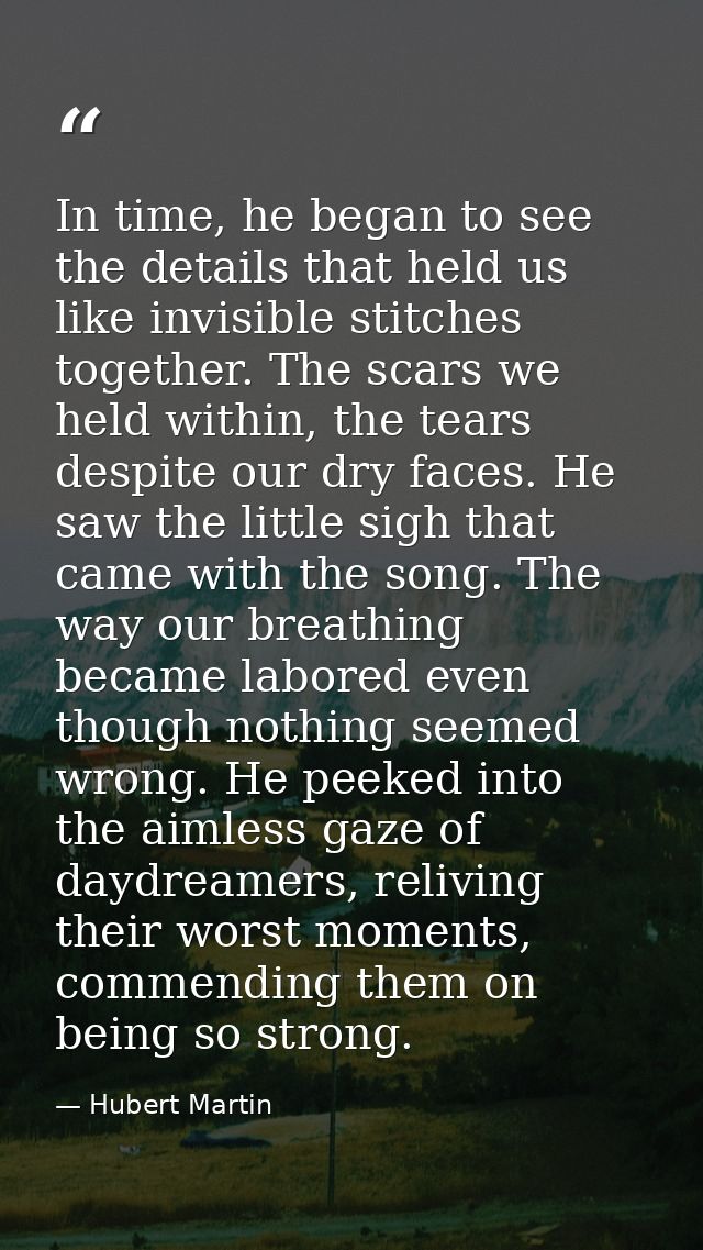 In time, he began to see the details that held us like invisible stitches together. The scars we held within, the tears  — Hubert Martin