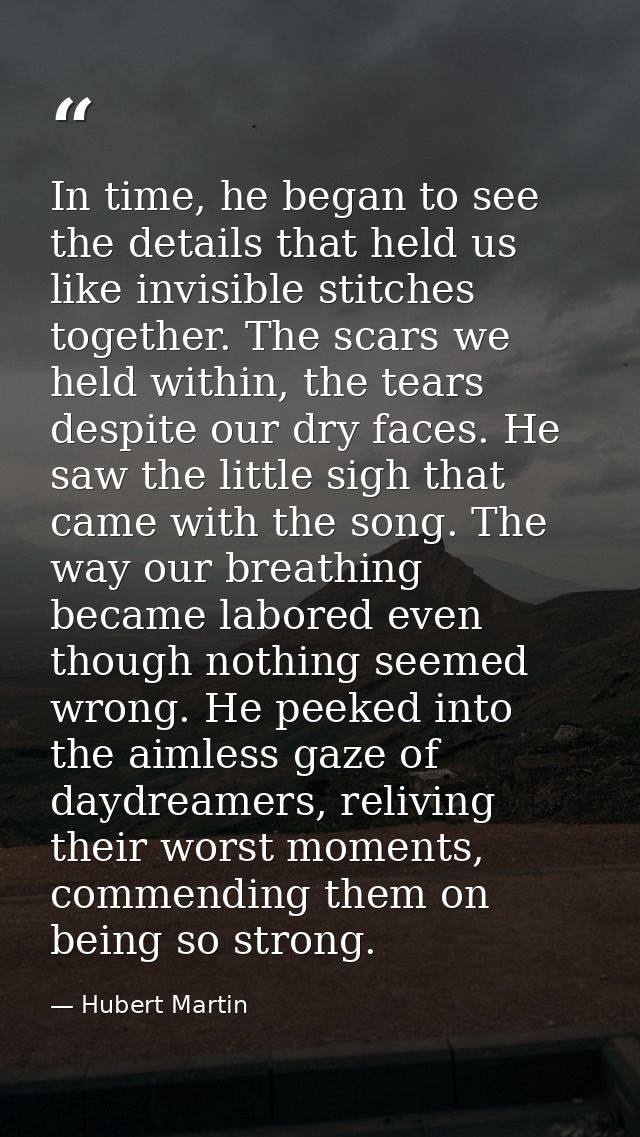 In time, he began to see the details that held us like invisible stitches together. The scars we held within, the tears  — Hubert Martin