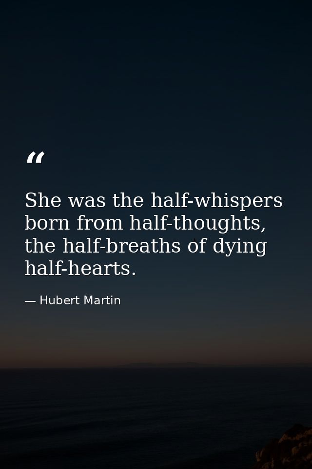 She was the half-whispers born from half-thoughts, the half-breaths of dying half-hearts. — Hubert Martin