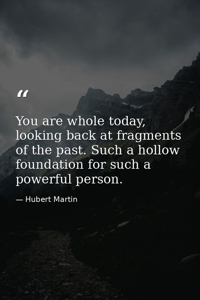 You are whole today, looking back at fragments of the past. Such a hollow foundation for such a powerful person. — Hubert Martin